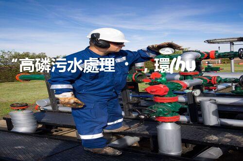 “高磷污水處理，環(huán)保先鋒，守護(hù)碧水藍(lán)天！”